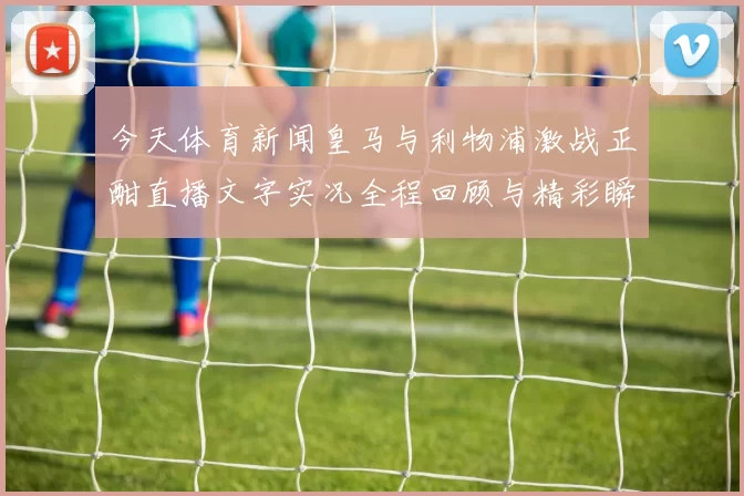 今天体育新闻皇马与利物浦激战正酣直播文字实况全程回顾与精彩瞬间分析