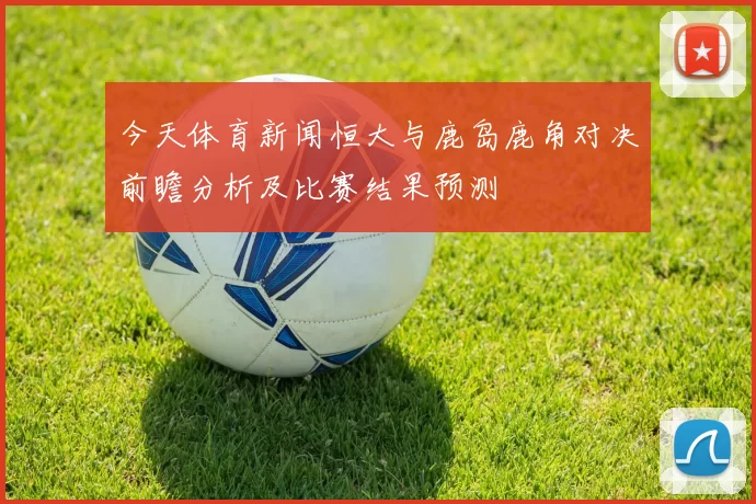 今天体育新闻恒大与鹿岛鹿角对决前瞻分析及比赛结果预测
