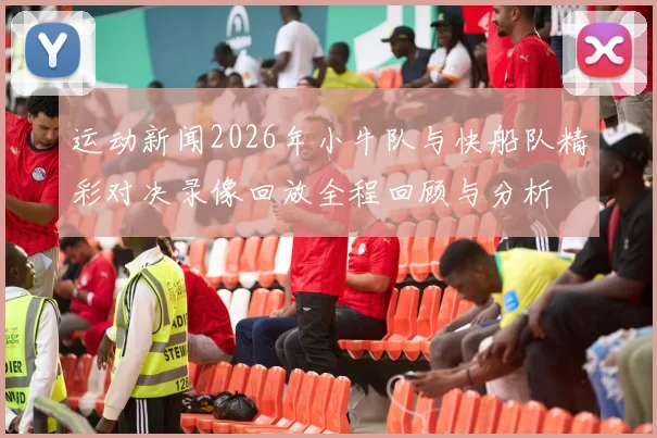 运动新闻2026年小牛队与快船队精彩对决录像回放全程回顾与分析