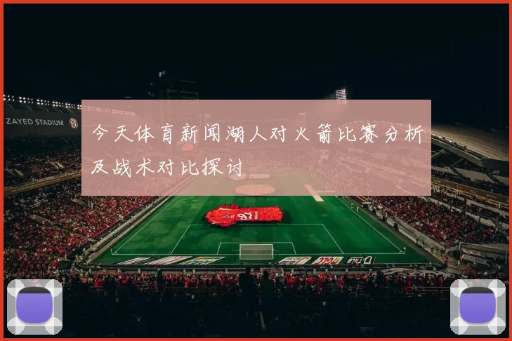 今天体育新闻湖人对火箭比赛分析及战术对比探讨